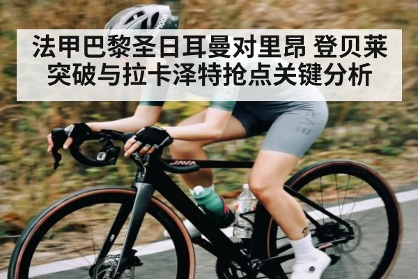 法甲巴黎圣日耳曼对里昂 登贝莱突破与拉卡泽特抢点关键分析