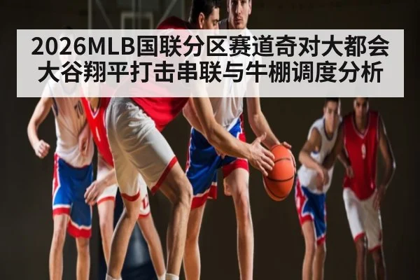 2026MLB国联分区赛道奇对大都会大谷翔平打击串联与牛棚调度分析